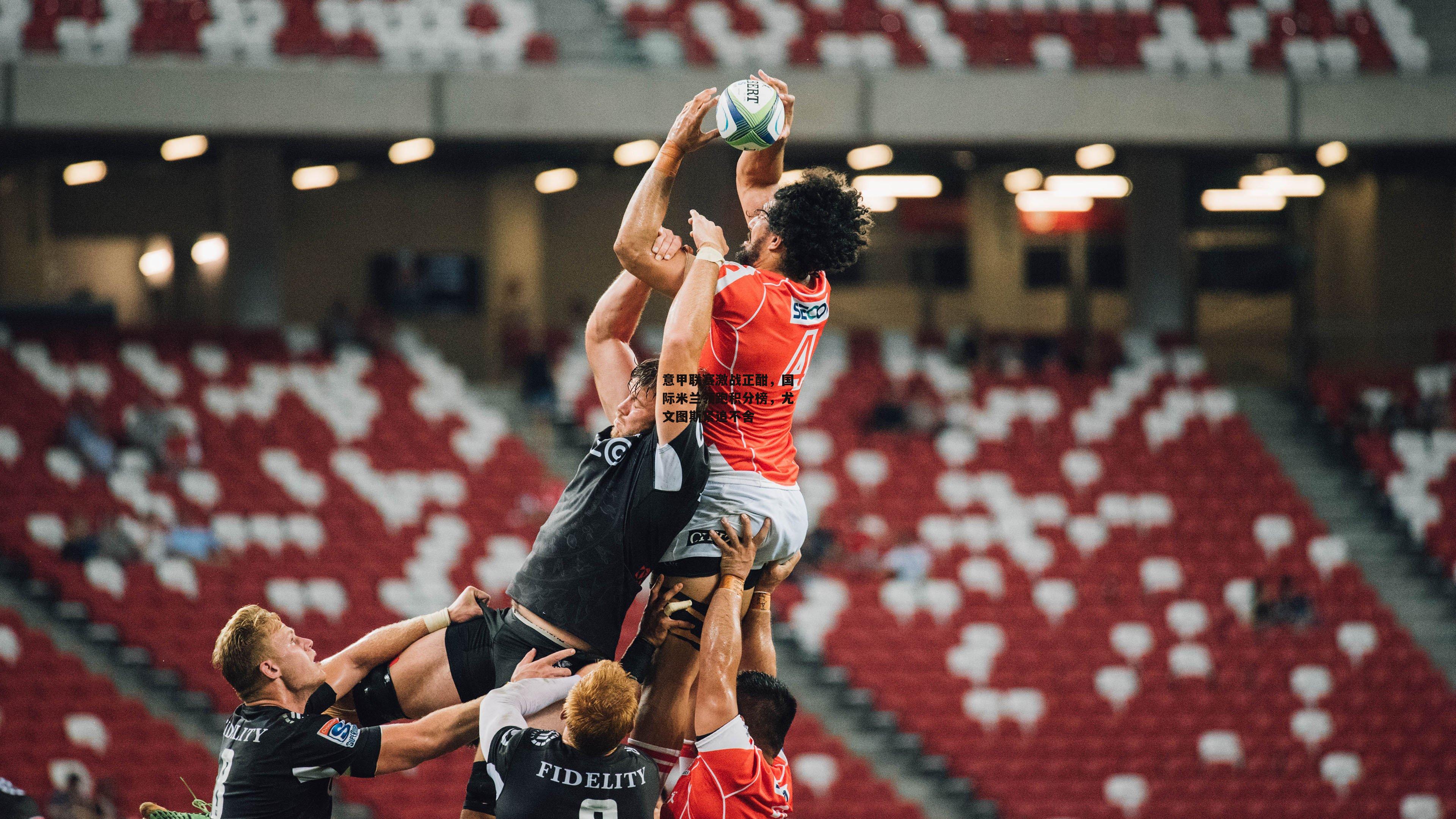 意甲联赛激战正酣，国际米兰领跑积分榜，尤文图斯紧追不舍